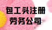 包工头注册劳务公司(包工头注册劳务公司有什么好处)