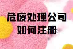 危废处理公司如何注册(危险废物经营范围包括哪些)
