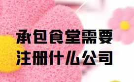承包食堂需要注册什么公司(承包食堂需要什么条件和证件)