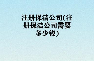 注册保洁公司(注册保洁公司需要多少钱)