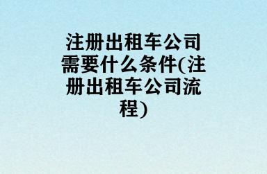 注册出租车公司需要什么条件(注册出租车公司流程)
