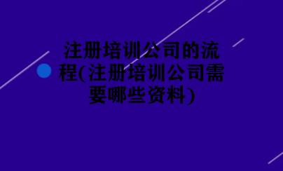 注册培训公司的流程(注册培训公司需要哪些资料)