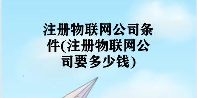 注册物联网公司条件(注册物联网公司要多少钱) 注册物联网公司条件(注册物联网公司要多少钱)