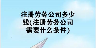 注册劳务公司多少钱(注册劳务公司需要什么条件)