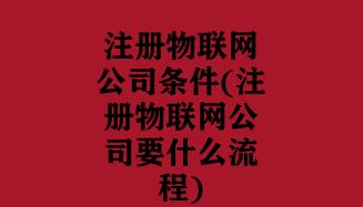 注册物联网公司条件(注册物联网公司要什么流程) 注册物联网公司条件(注册物联网公司要什么流程)