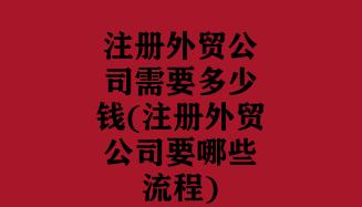 注册外贸公司需要多少钱(注册外贸公司要哪些流程) 注册外贸公司需要多少钱(注册外贸公司要哪些流程)