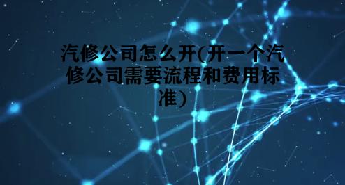 汽修公司怎么开(开一个汽修公司需要流程和费用标准) 汽修公司怎么开(开一个汽修公司需要流程和费用标准)