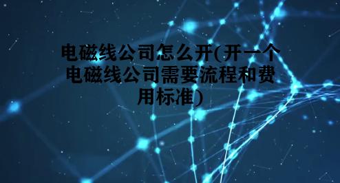 电磁线公司怎么开(开一个电磁线公司需要流程和费用标准) 电磁线公司怎么开(开一个电磁线公司需要流程和费用标准)