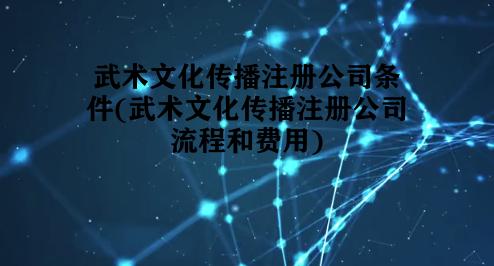 武术文化传播注册公司条件(武术文化传播注册公司流程和费用) 武术文化传播注册公司条件(武术文化传播注册公司流程和费用)