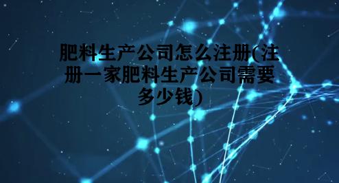 肥料生产公司怎么注册(注册一家肥料生产公司需要多少钱)