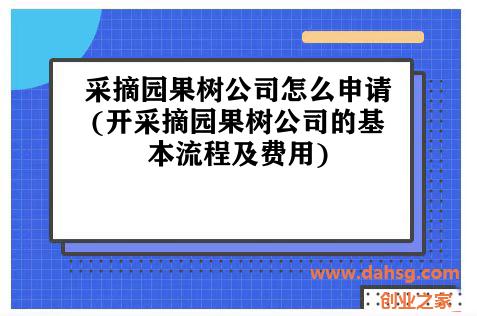 采摘园果树公司怎么申请(开采摘园果树公司的基本流程及费用) 采摘园果树公司怎么申请(开采摘园果树公司的基本流程及费用)