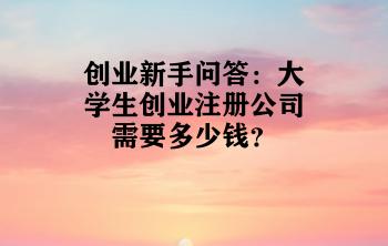 创业新手问答：大学生创业注册公司需要多少钱？