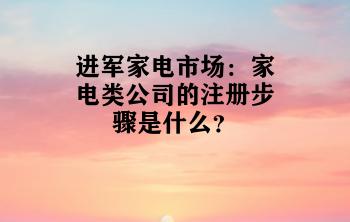 进军家电市场：家电类公司的注册步骤是什么？