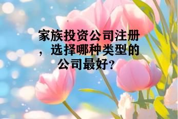 家族投资公司注册,选择哪种类型的公司最好? 家族投资公司注册,选择哪种类型的公司最好?