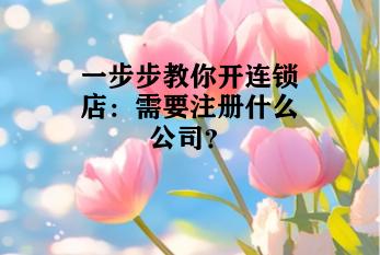 一步步教你开连锁店：需要注册什么公司？