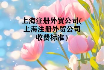 上海注册外贸公司(上海注册外贸公司收费标准) 上海注册外贸公司(上海注册外贸公司收费标准)