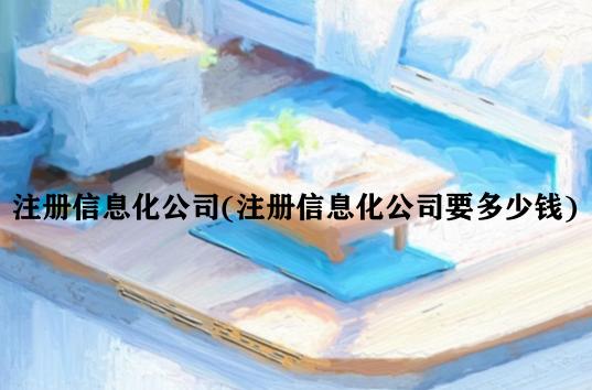 注册信息化公司(注册信息化公司要多少钱) 注册信息化公司(注册信息化公司要多少钱)