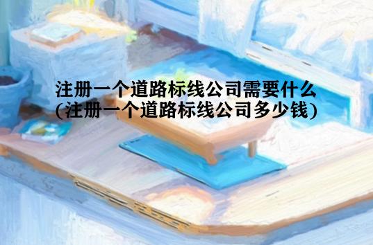 注册一个道路标线公司需要什么(注册一个道路标线公司多少钱)