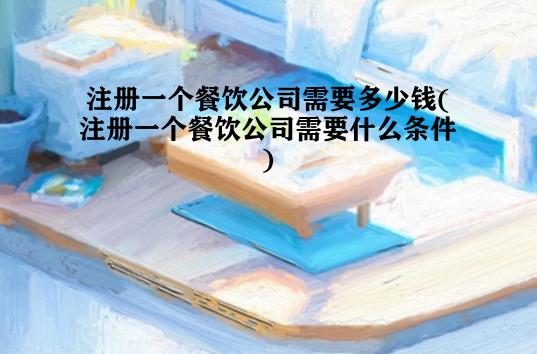 注册一个餐饮公司需要多少钱(注册一个餐饮公司需要什么条件)