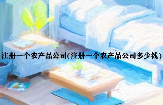 注册一个农产品公司(注册一个农产品公司多少钱)
