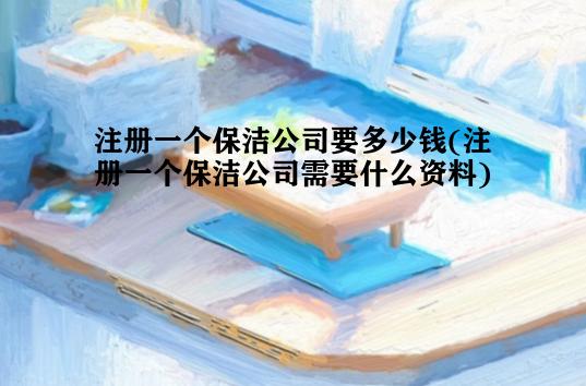 注册一个保洁公司要多少钱(注册一个保洁公司需要什么资料)