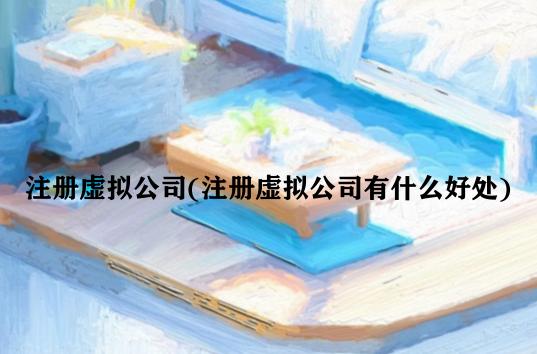 注册虚拟公司(注册虚拟公司有什么好处)