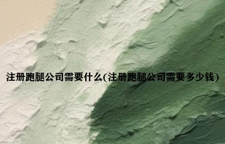 注册跑腿公司需要什么(注册跑腿公司需要多少钱)