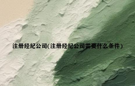 注册经纪公司(注册经纪公司需要什么条件)