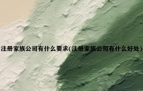 注册家族公司有什么要求(注册家族公司有什么好处)