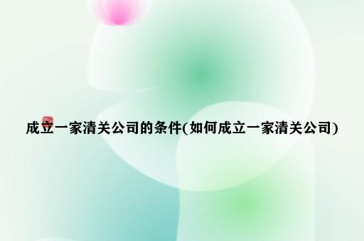 成立一家清关公司的条件(如何成立一家清关公司)