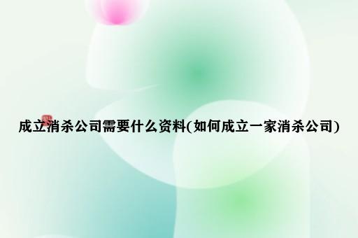 成立消杀公司需要什么资料(如何成立一家消杀公司)