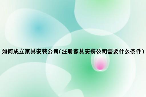 如何成立家具安装公司(注册家具安装公司需要什么条件)