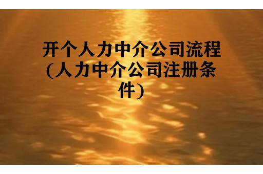 开个人力中介公司流程(人力中介公司注册条件)