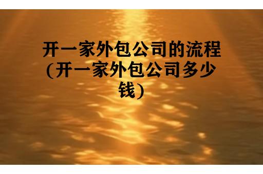 开一家外包公司的流程(开一家外包公司多少钱)
