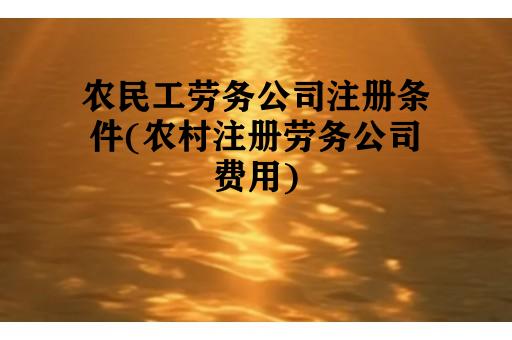 农民工劳务公司注册条件(农村注册劳务公司费用)