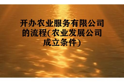 开办农业服务有限公司的流程(农业发展公司成立条件)