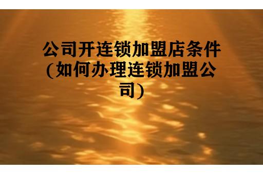 公司开连锁加盟店条件(如何办理连锁加盟公司)