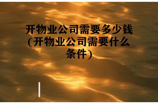 开物业公司需要多少钱(开物业公司需要什么条件)