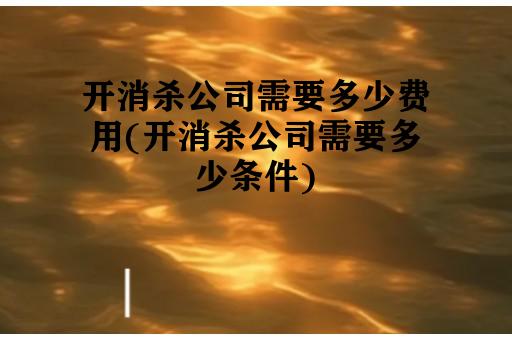 开消杀公司需要多少费用(开消杀公司需要多少条件)
