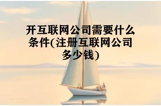 开互联网公司需要什么条件(注册互联网公司多少钱)