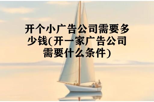 开个小广告公司需要多少钱(开一家广告公司需要什么条件)