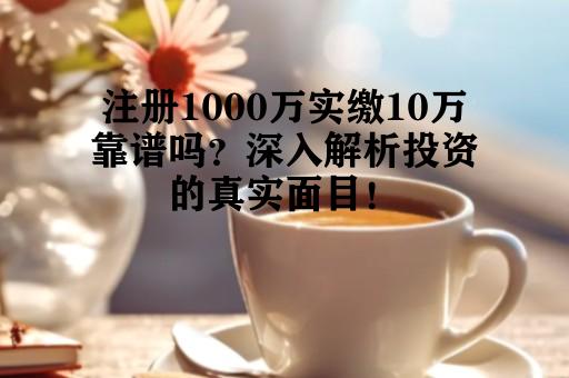 注册1000万实缴10万靠谱吗？深入解析投资的真实面目！