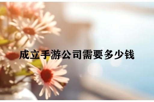 成立手游公司需要多少钱
