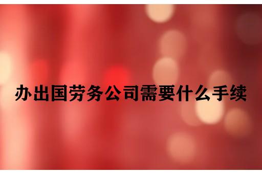 办出国劳务公司需要什么手续