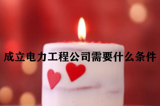 成立电力工程公司需要什么条件