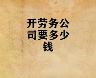 开劳务公司要多少钱 开劳务公司要多少钱