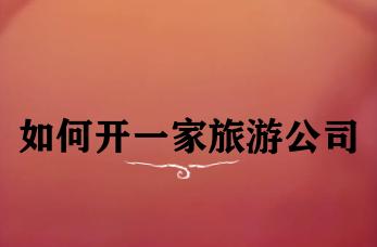 如何开一家旅游公司 如何开一家旅游公司