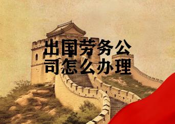 出国劳务公司怎么办理