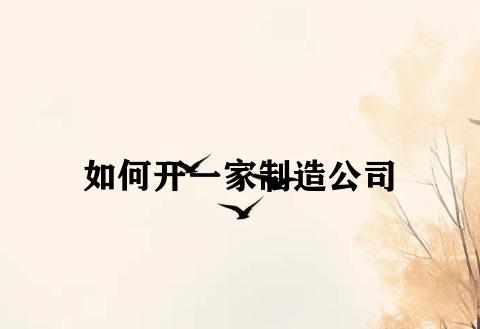 如何开一家制造公司 如何开一家制造公司
