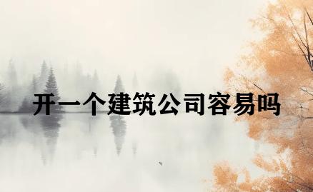 开一个建筑公司容易吗